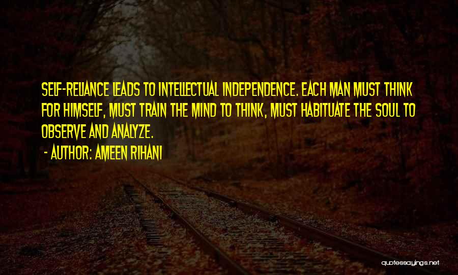 Ameen Rihani Quotes: Self-reliance Leads To Intellectual Independence. Each Man Must Think For Himself, Must Train The Mind To Think, Must Habituate The