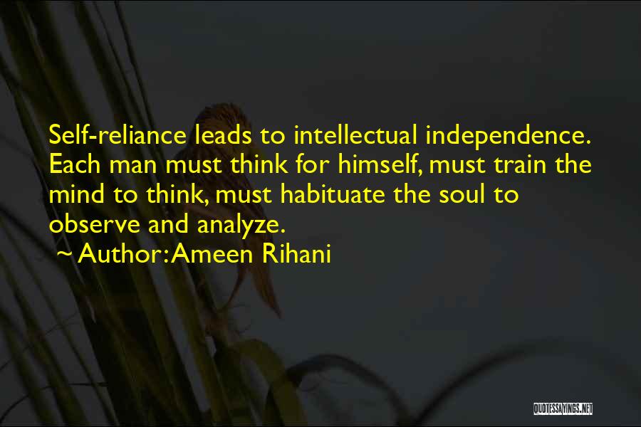 Ameen Rihani Quotes: Self-reliance Leads To Intellectual Independence. Each Man Must Think For Himself, Must Train The Mind To Think, Must Habituate The