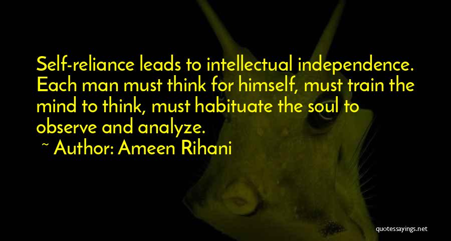 Ameen Rihani Quotes: Self-reliance Leads To Intellectual Independence. Each Man Must Think For Himself, Must Train The Mind To Think, Must Habituate The