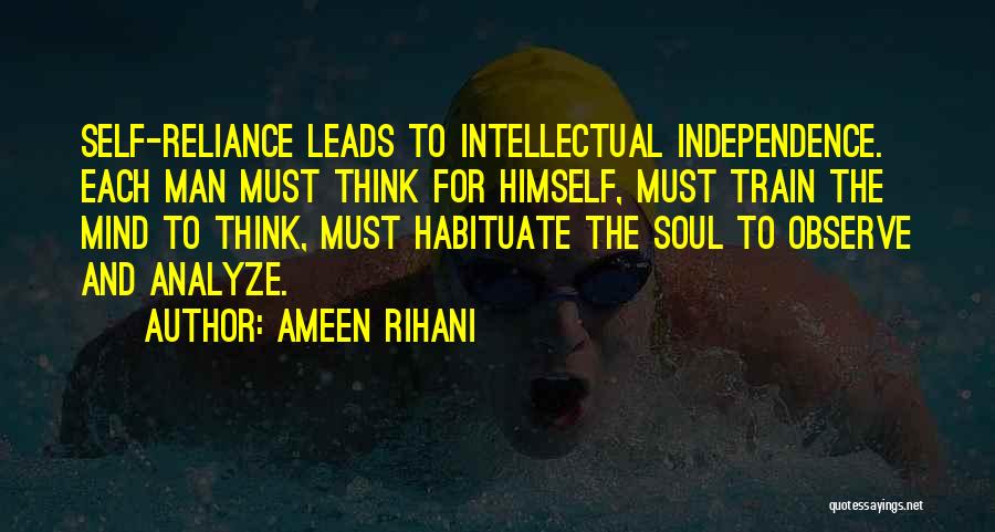 Ameen Rihani Quotes: Self-reliance Leads To Intellectual Independence. Each Man Must Think For Himself, Must Train The Mind To Think, Must Habituate The