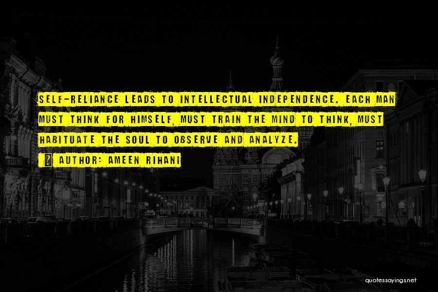 Ameen Rihani Quotes: Self-reliance Leads To Intellectual Independence. Each Man Must Think For Himself, Must Train The Mind To Think, Must Habituate The