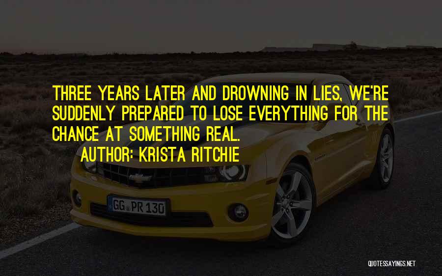 Krista Ritchie Quotes: Three Years Later And Drowning In Lies, We're Suddenly Prepared To Lose Everything For The Chance At Something Real.