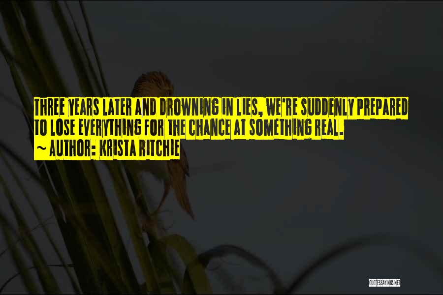 Krista Ritchie Quotes: Three Years Later And Drowning In Lies, We're Suddenly Prepared To Lose Everything For The Chance At Something Real.
