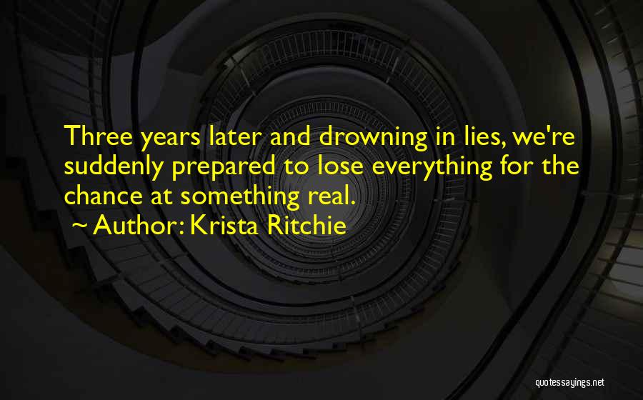 Krista Ritchie Quotes: Three Years Later And Drowning In Lies, We're Suddenly Prepared To Lose Everything For The Chance At Something Real.