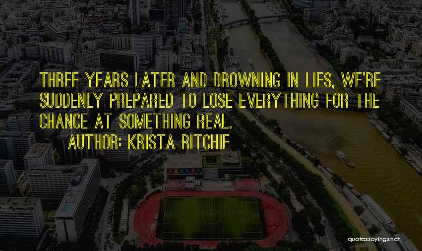 Krista Ritchie Quotes: Three Years Later And Drowning In Lies, We're Suddenly Prepared To Lose Everything For The Chance At Something Real.