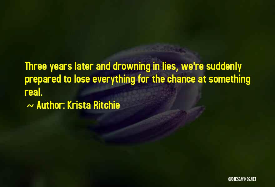 Krista Ritchie Quotes: Three Years Later And Drowning In Lies, We're Suddenly Prepared To Lose Everything For The Chance At Something Real.