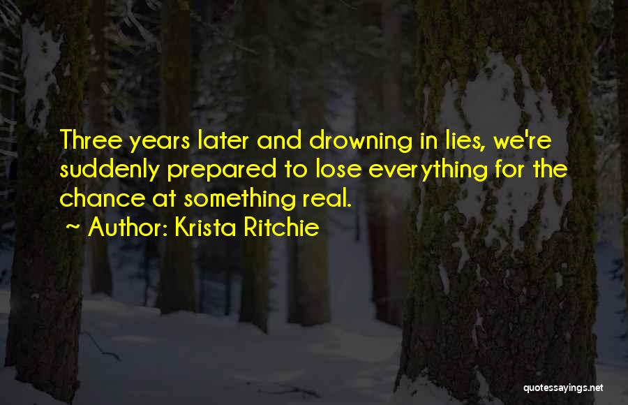 Krista Ritchie Quotes: Three Years Later And Drowning In Lies, We're Suddenly Prepared To Lose Everything For The Chance At Something Real.