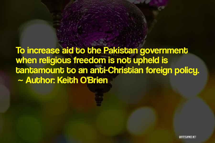 Keith O'Brien Quotes: To Increase Aid To The Pakistan Government When Religious Freedom Is Not Upheld Is Tantamount To An Anti-christian Foreign Policy.