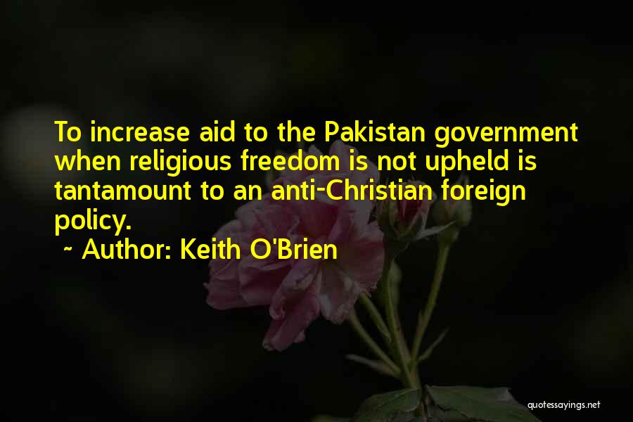 Keith O'Brien Quotes: To Increase Aid To The Pakistan Government When Religious Freedom Is Not Upheld Is Tantamount To An Anti-christian Foreign Policy.
