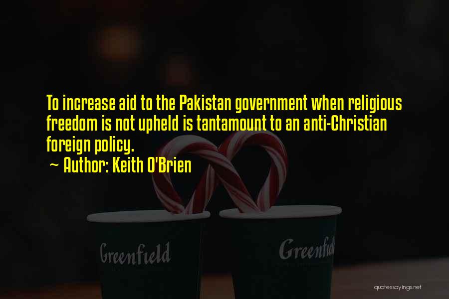 Keith O'Brien Quotes: To Increase Aid To The Pakistan Government When Religious Freedom Is Not Upheld Is Tantamount To An Anti-christian Foreign Policy.