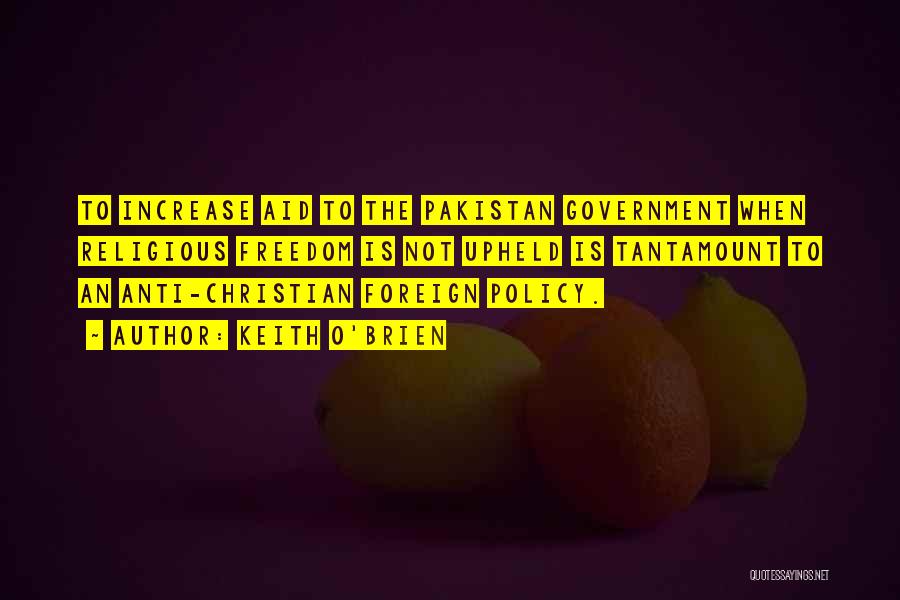 Keith O'Brien Quotes: To Increase Aid To The Pakistan Government When Religious Freedom Is Not Upheld Is Tantamount To An Anti-christian Foreign Policy.