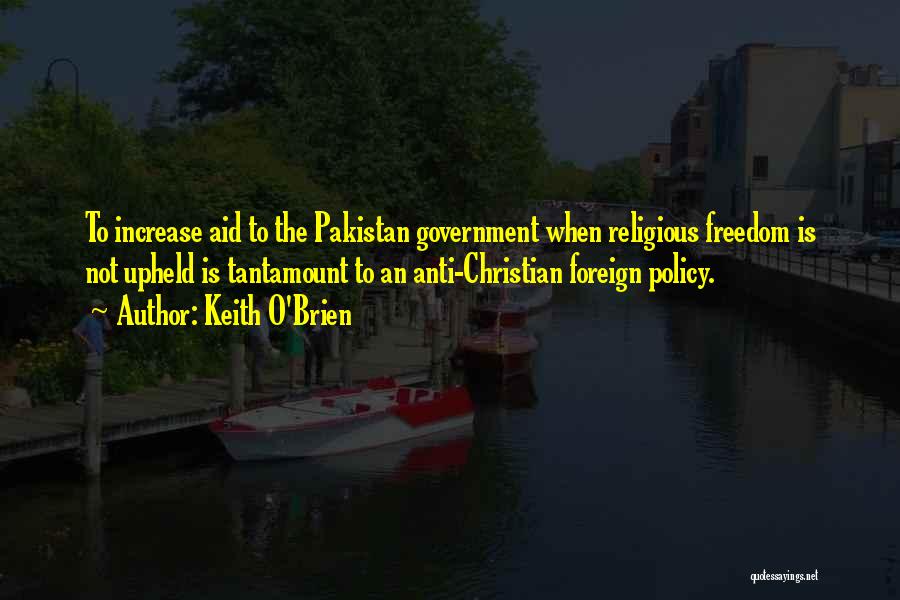 Keith O'Brien Quotes: To Increase Aid To The Pakistan Government When Religious Freedom Is Not Upheld Is Tantamount To An Anti-christian Foreign Policy.