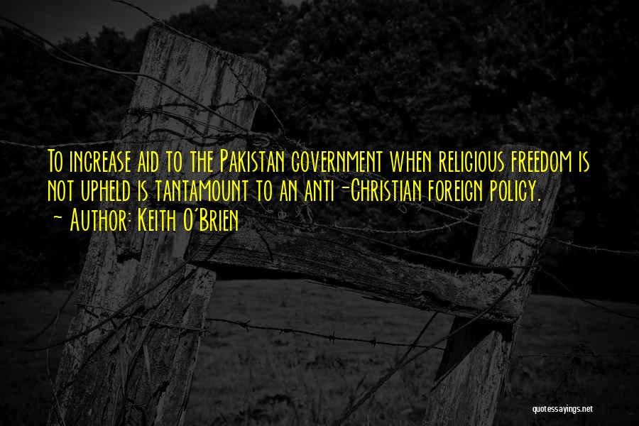 Keith O'Brien Quotes: To Increase Aid To The Pakistan Government When Religious Freedom Is Not Upheld Is Tantamount To An Anti-christian Foreign Policy.