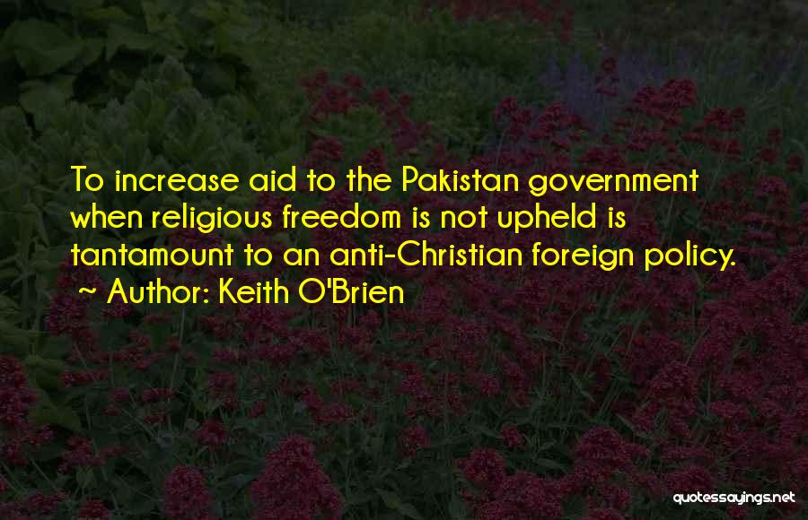 Keith O'Brien Quotes: To Increase Aid To The Pakistan Government When Religious Freedom Is Not Upheld Is Tantamount To An Anti-christian Foreign Policy.