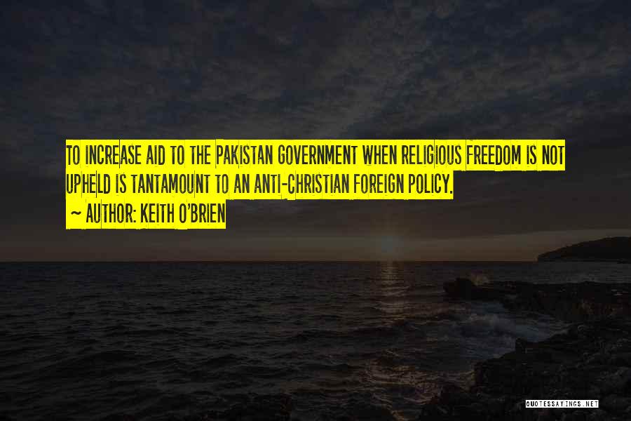 Keith O'Brien Quotes: To Increase Aid To The Pakistan Government When Religious Freedom Is Not Upheld Is Tantamount To An Anti-christian Foreign Policy.