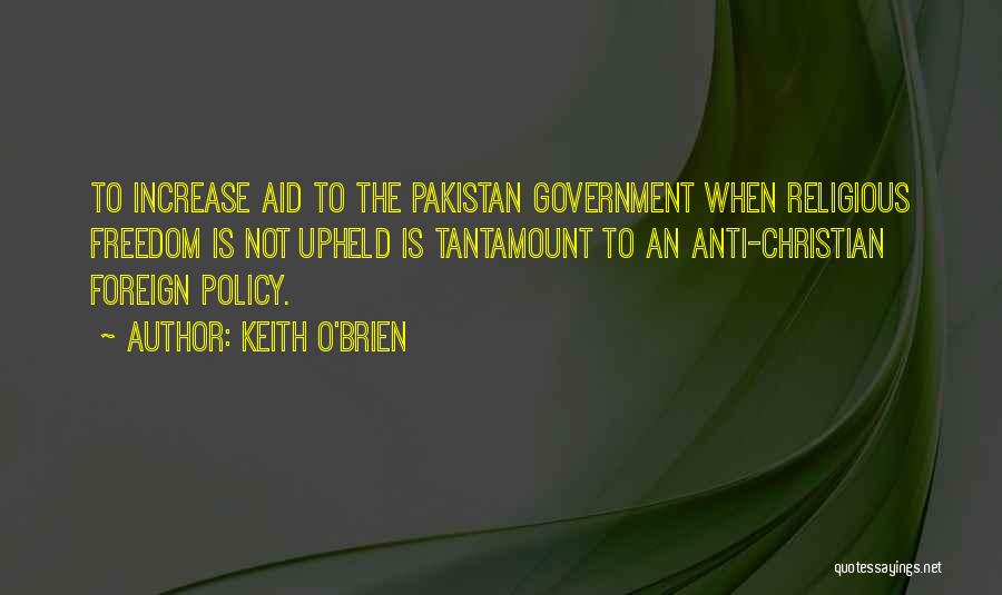 Keith O'Brien Quotes: To Increase Aid To The Pakistan Government When Religious Freedom Is Not Upheld Is Tantamount To An Anti-christian Foreign Policy.