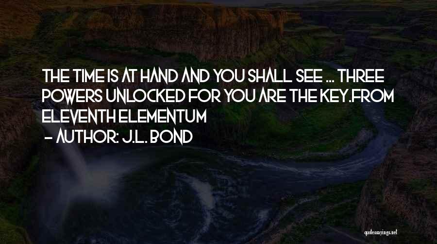 J.L. Bond Quotes: The Time Is At Hand And You Shall See ... Three Powers Unlocked For You Are The Key.from Eleventh Elementum