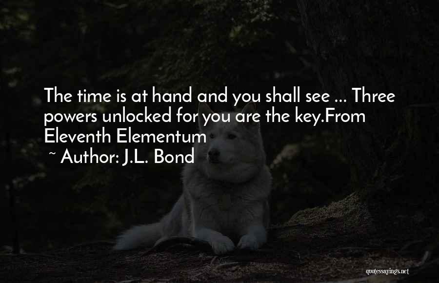 J.L. Bond Quotes: The Time Is At Hand And You Shall See ... Three Powers Unlocked For You Are The Key.from Eleventh Elementum