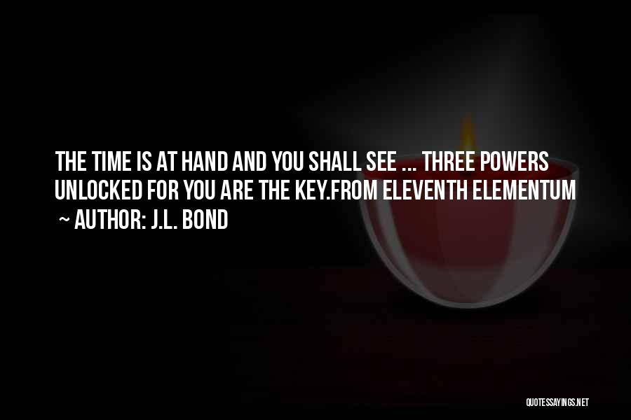 J.L. Bond Quotes: The Time Is At Hand And You Shall See ... Three Powers Unlocked For You Are The Key.from Eleventh Elementum