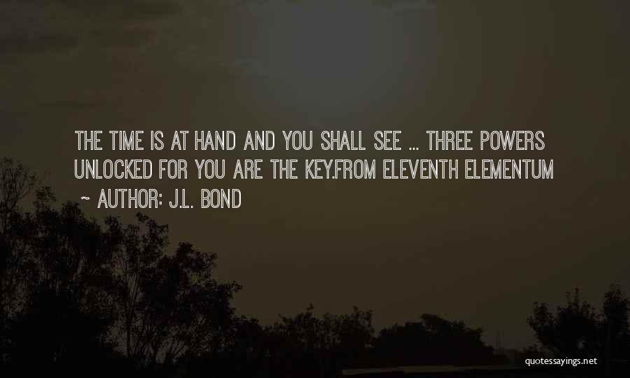 J.L. Bond Quotes: The Time Is At Hand And You Shall See ... Three Powers Unlocked For You Are The Key.from Eleventh Elementum