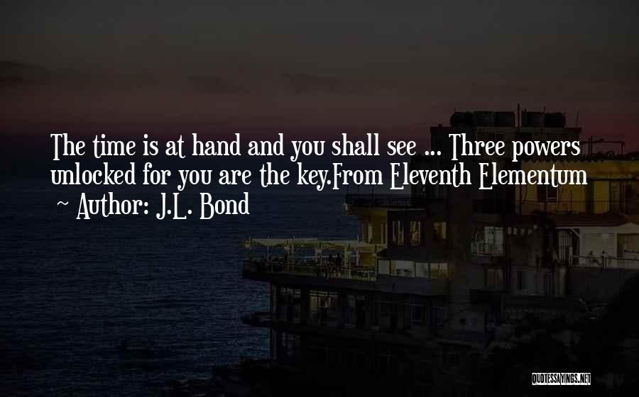 J.L. Bond Quotes: The Time Is At Hand And You Shall See ... Three Powers Unlocked For You Are The Key.from Eleventh Elementum