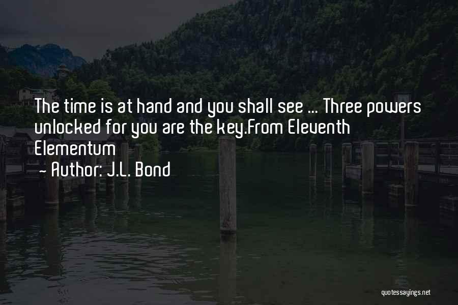 J.L. Bond Quotes: The Time Is At Hand And You Shall See ... Three Powers Unlocked For You Are The Key.from Eleventh Elementum