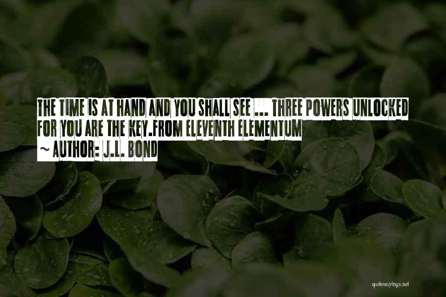 J.L. Bond Quotes: The Time Is At Hand And You Shall See ... Three Powers Unlocked For You Are The Key.from Eleventh Elementum