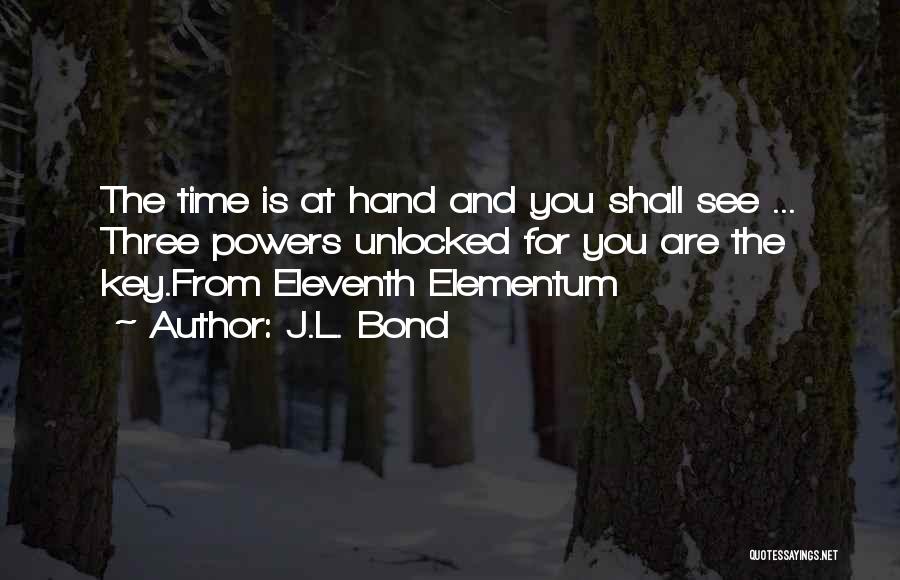 J.L. Bond Quotes: The Time Is At Hand And You Shall See ... Three Powers Unlocked For You Are The Key.from Eleventh Elementum