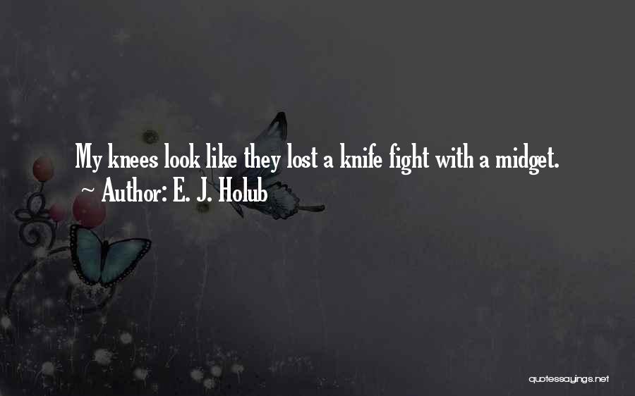 E. J. Holub Quotes: My Knees Look Like They Lost A Knife Fight With A Midget.