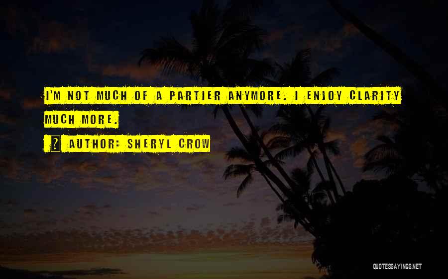 Sheryl Crow Quotes: I'm Not Much Of A Partier Anymore. I Enjoy Clarity Much More.