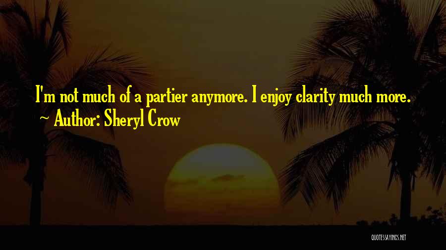 Sheryl Crow Quotes: I'm Not Much Of A Partier Anymore. I Enjoy Clarity Much More.