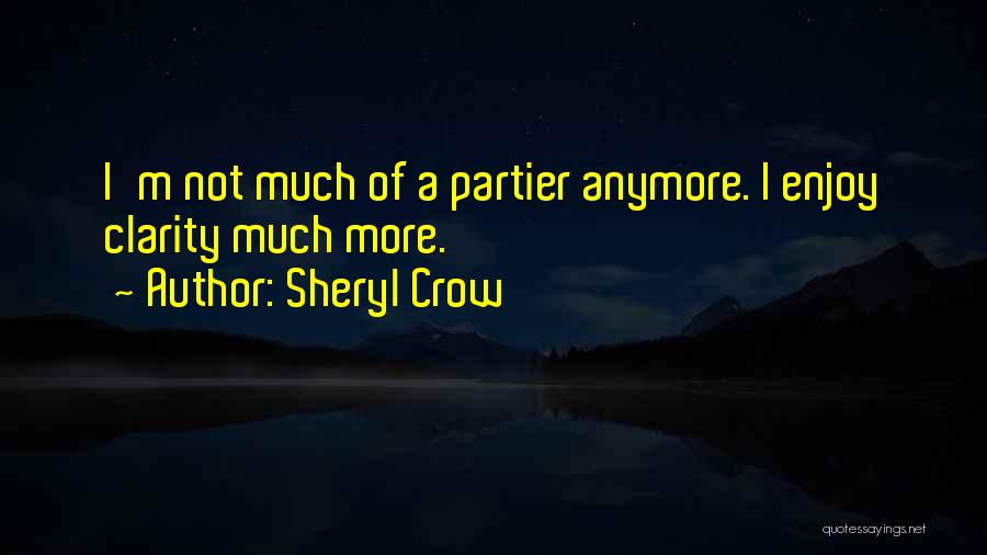 Sheryl Crow Quotes: I'm Not Much Of A Partier Anymore. I Enjoy Clarity Much More.