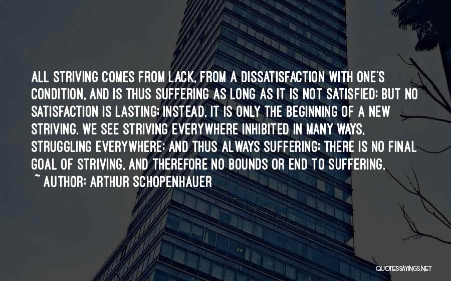 Arthur Schopenhauer Quotes: All Striving Comes From Lack, From A Dissatisfaction With One's Condition, And Is Thus Suffering As Long As It Is