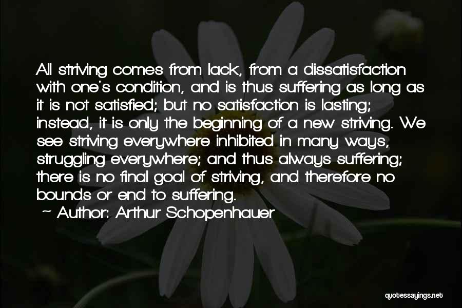 Arthur Schopenhauer Quotes: All Striving Comes From Lack, From A Dissatisfaction With One's Condition, And Is Thus Suffering As Long As It Is