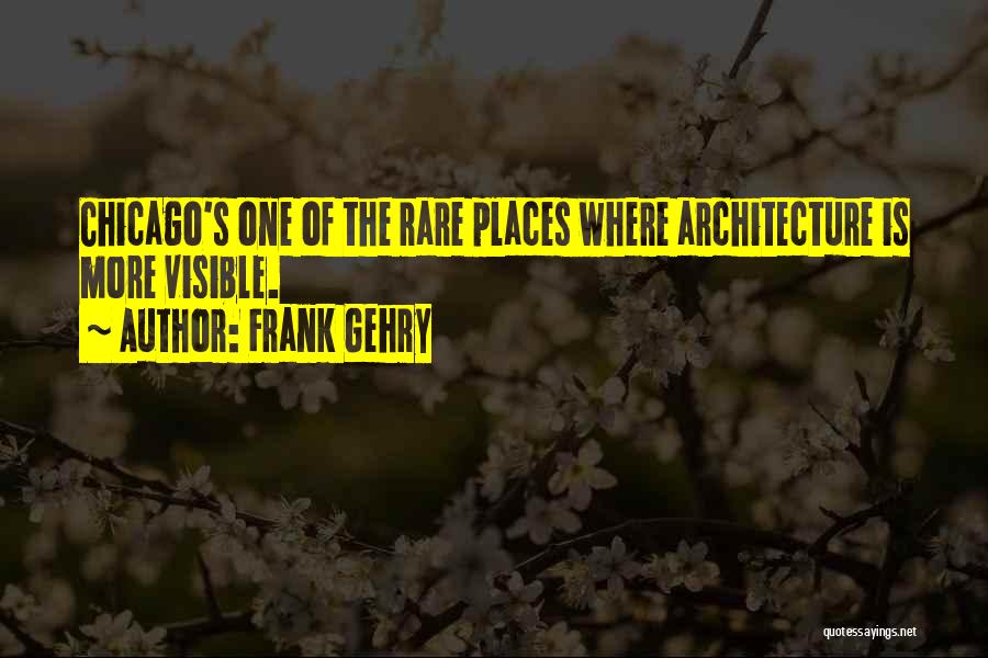 Frank Gehry Quotes: Chicago's One Of The Rare Places Where Architecture Is More Visible.