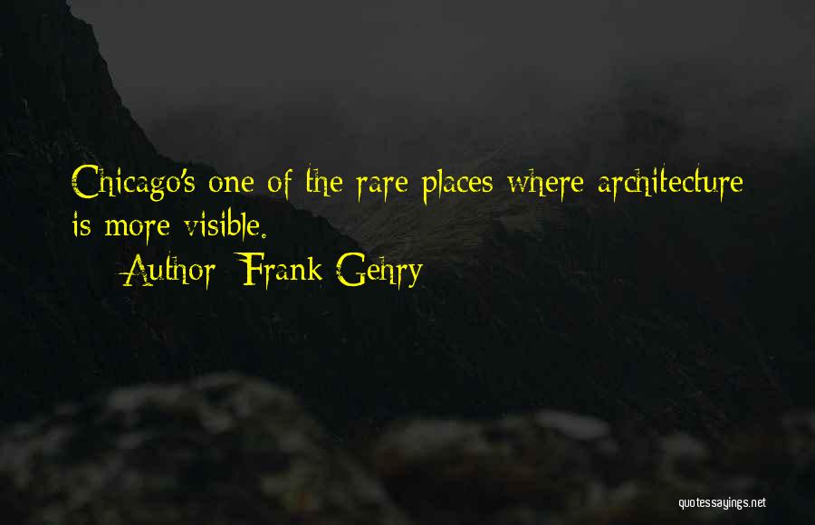 Frank Gehry Quotes: Chicago's One Of The Rare Places Where Architecture Is More Visible.