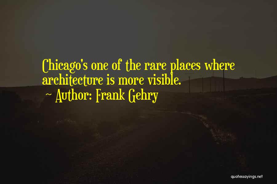 Frank Gehry Quotes: Chicago's One Of The Rare Places Where Architecture Is More Visible.