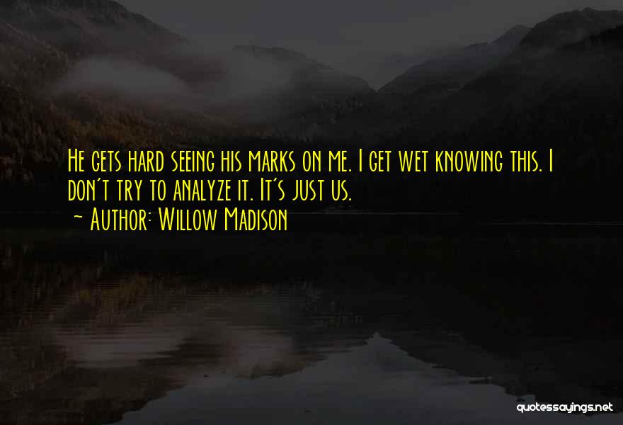 Willow Madison Quotes: He Gets Hard Seeing His Marks On Me. I Get Wet Knowing This. I Don't Try To Analyze It. It's