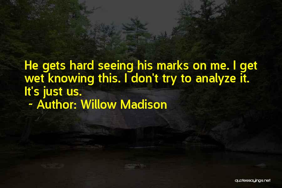 Willow Madison Quotes: He Gets Hard Seeing His Marks On Me. I Get Wet Knowing This. I Don't Try To Analyze It. It's