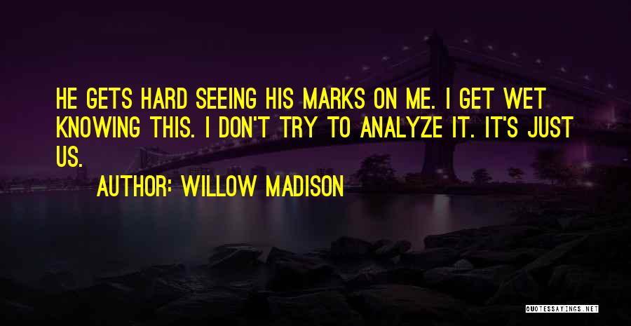 Willow Madison Quotes: He Gets Hard Seeing His Marks On Me. I Get Wet Knowing This. I Don't Try To Analyze It. It's