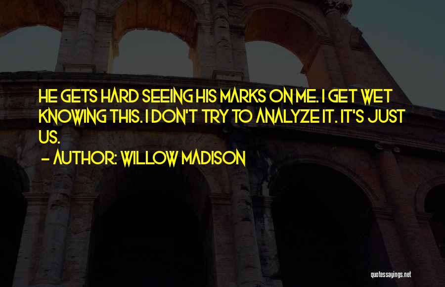 Willow Madison Quotes: He Gets Hard Seeing His Marks On Me. I Get Wet Knowing This. I Don't Try To Analyze It. It's