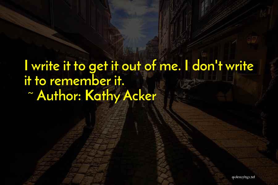 Kathy Acker Quotes: I Write It To Get It Out Of Me. I Don't Write It To Remember It.