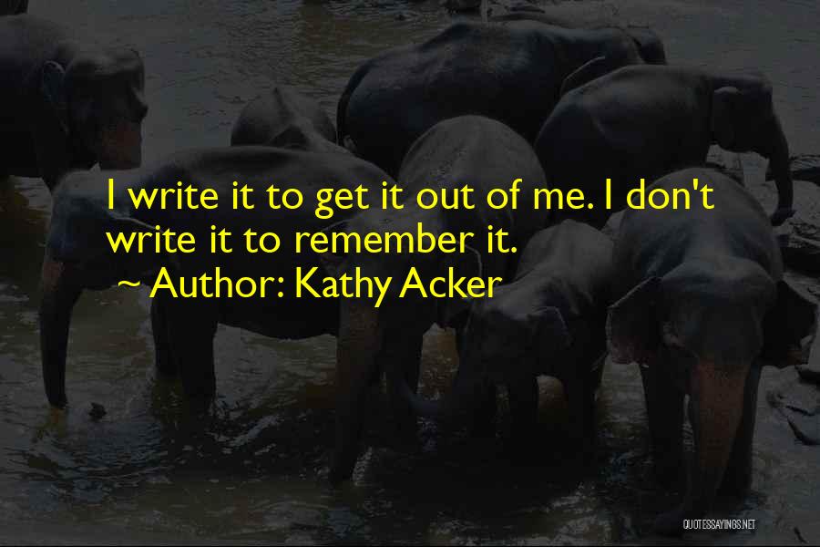 Kathy Acker Quotes: I Write It To Get It Out Of Me. I Don't Write It To Remember It.
