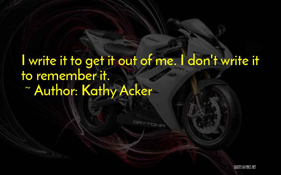 Kathy Acker Quotes: I Write It To Get It Out Of Me. I Don't Write It To Remember It.