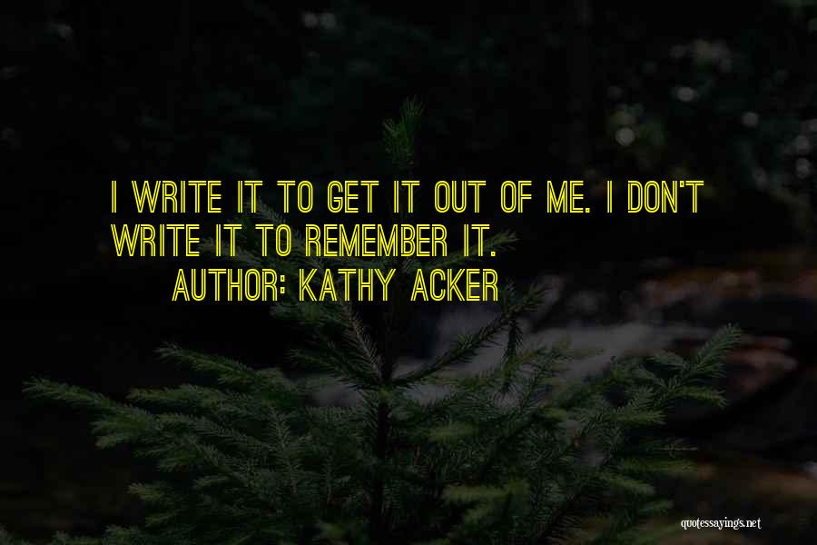 Kathy Acker Quotes: I Write It To Get It Out Of Me. I Don't Write It To Remember It.
