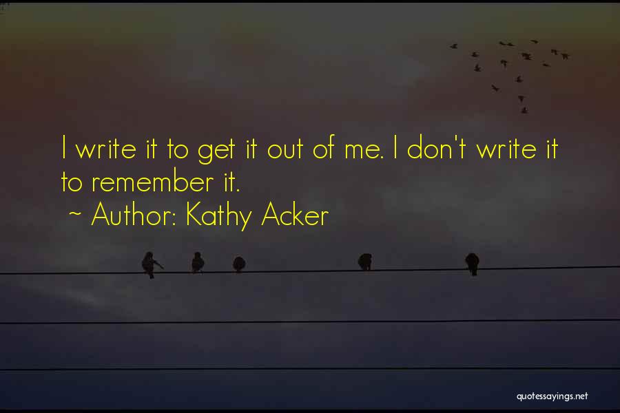 Kathy Acker Quotes: I Write It To Get It Out Of Me. I Don't Write It To Remember It.