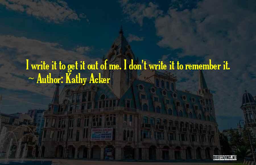 Kathy Acker Quotes: I Write It To Get It Out Of Me. I Don't Write It To Remember It.