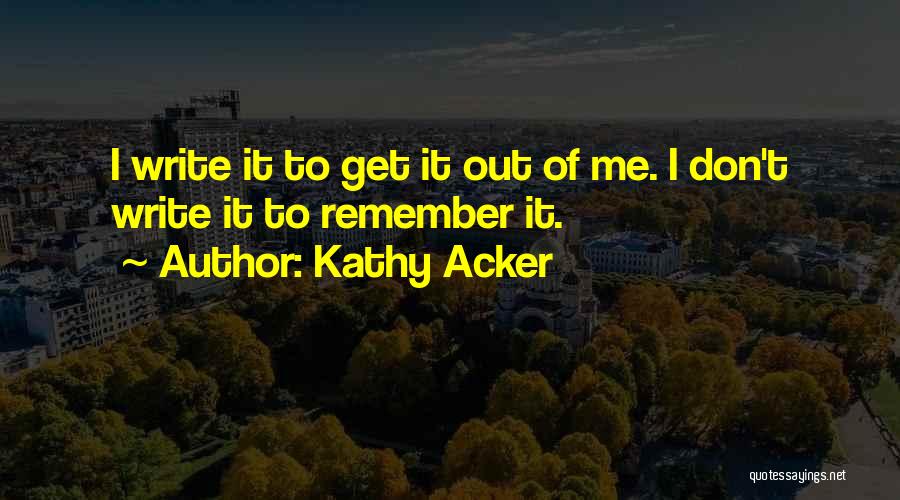 Kathy Acker Quotes: I Write It To Get It Out Of Me. I Don't Write It To Remember It.