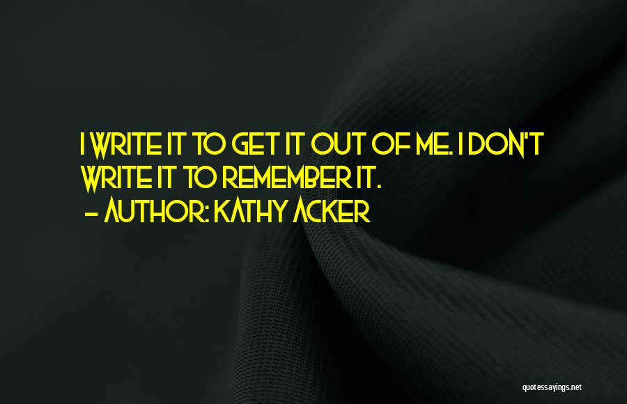 Kathy Acker Quotes: I Write It To Get It Out Of Me. I Don't Write It To Remember It.