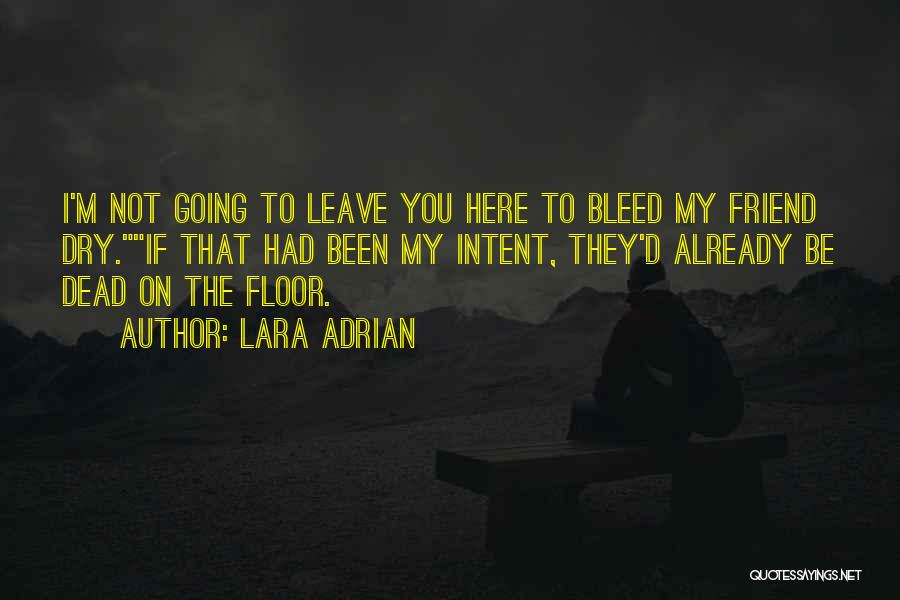 Lara Adrian Quotes: I'm Not Going To Leave You Here To Bleed My Friend Dry.if That Had Been My Intent, They'd Already Be